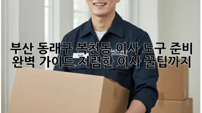 부산 동래구 복천동 이사 도구 준비 완벽 가이드: 저렴한 이사 꿀팁까지! ✨